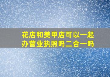 花店和美甲店可以一起办营业执照吗二合一吗