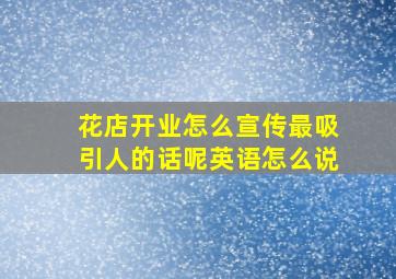 花店开业怎么宣传最吸引人的话呢英语怎么说