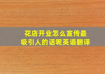 花店开业怎么宣传最吸引人的话呢英语翻译