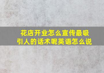 花店开业怎么宣传最吸引人的话术呢英语怎么说