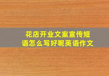 花店开业文案宣传短语怎么写好呢英语作文