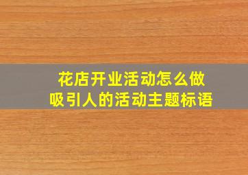 花店开业活动怎么做吸引人的活动主题标语