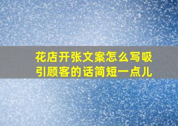 花店开张文案怎么写吸引顾客的话简短一点儿