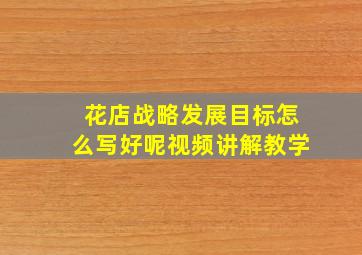 花店战略发展目标怎么写好呢视频讲解教学