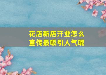 花店新店开业怎么宣传最吸引人气呢