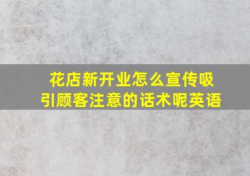 花店新开业怎么宣传吸引顾客注意的话术呢英语