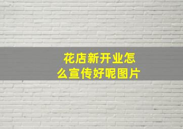 花店新开业怎么宣传好呢图片