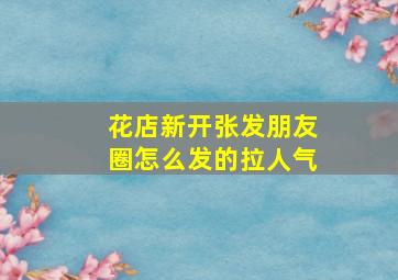 花店新开张发朋友圈怎么发的拉人气