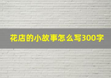 花店的小故事怎么写300字