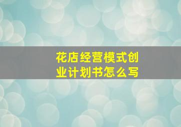 花店经营模式创业计划书怎么写