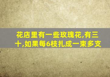 花店里有一些玫瑰花,有三十,如果每6枝扎成一束多支