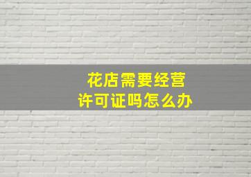 花店需要经营许可证吗怎么办