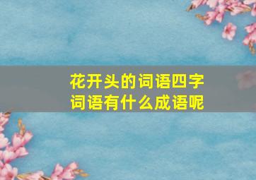 花开头的词语四字词语有什么成语呢