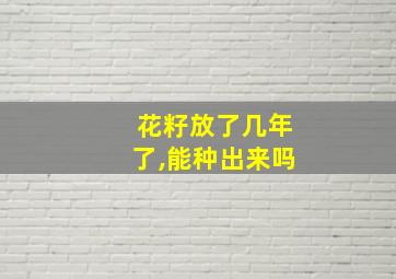 花籽放了几年了,能种出来吗