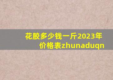 花胶多少钱一斤2023年价格表zhunaduqn