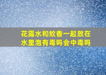 花露水和蚊香一起放在水里泡有毒吗会中毒吗