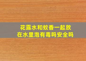 花露水和蚊香一起放在水里泡有毒吗安全吗