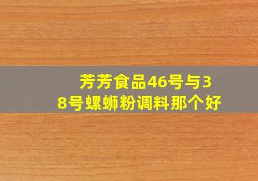 芳芳食品46号与38号螺蛳粉调料那个好