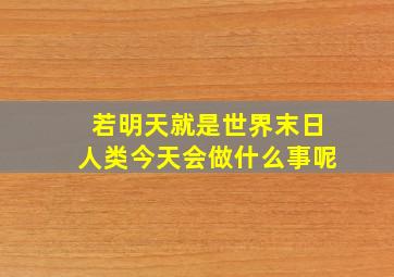 若明天就是世界末日人类今天会做什么事呢