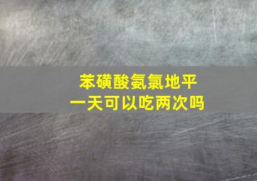 苯磺酸氨氯地平一天可以吃两次吗