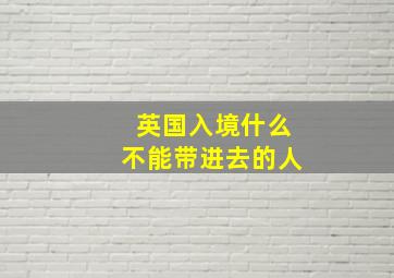 英国入境什么不能带进去的人