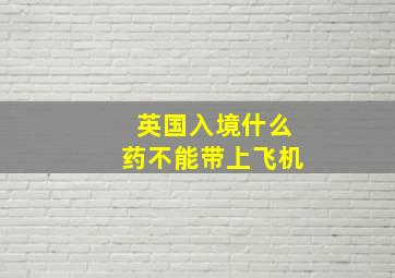 英国入境什么药不能带上飞机