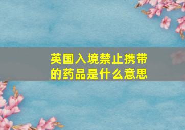 英国入境禁止携带的药品是什么意思