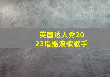 英国达人秀2023唱摇滚歌歌手