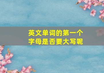 英文单词的第一个字母是否要大写呢