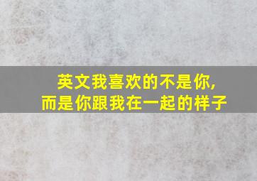 英文我喜欢的不是你,而是你跟我在一起的样子