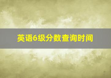 英语6级分数查询时间