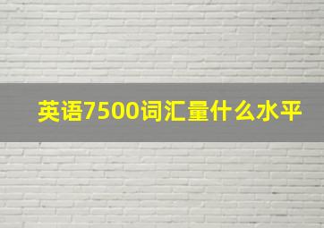 英语7500词汇量什么水平