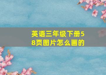 英语三年级下册58页图片怎么画的