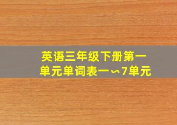 英语三年级下册第一单元单词表一∽7单元