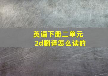 英语下册二单元2d翻译怎么读的