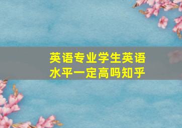 英语专业学生英语水平一定高吗知乎