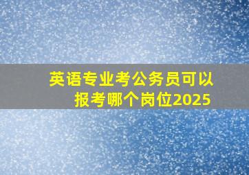 英语专业考公务员可以报考哪个岗位2025