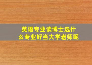 英语专业读博士选什么专业好当大学老师呢