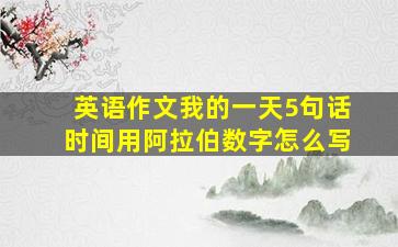 英语作文我的一天5句话时间用阿拉伯数字怎么写