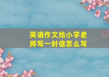 英语作文给小学老师写一封信怎么写