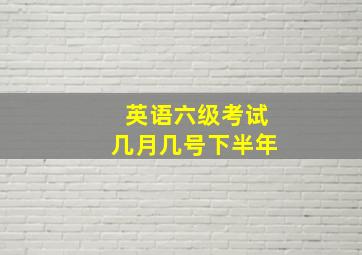 英语六级考试几月几号下半年