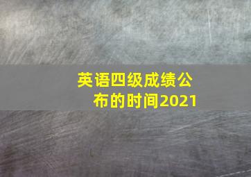 英语四级成绩公布的时间2021