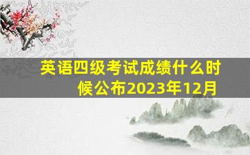 英语四级考试成绩什么时候公布2023年12月