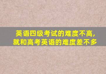 英语四级考试的难度不高,就和高考英语的难度差不多