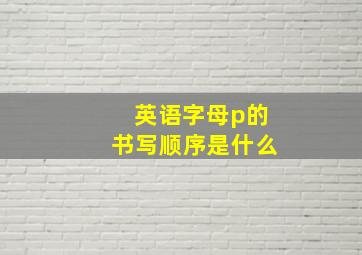 英语字母p的书写顺序是什么