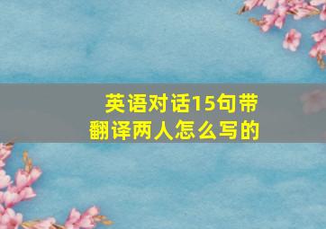 英语对话15句带翻译两人怎么写的