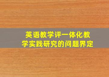 英语教学评一体化教学实践研究的问题界定