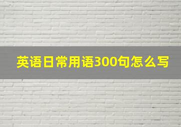 英语日常用语300句怎么写