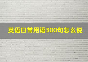 英语曰常用语300句怎么说