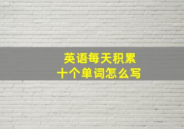 英语每天积累十个单词怎么写